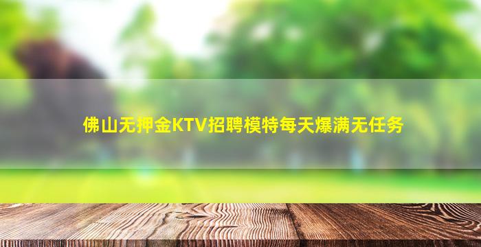 佛山无押金KTV招聘模特每天爆满无任务